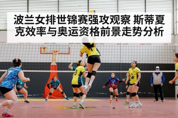 波兰女排世锦赛强攻观察 斯蒂夏克效率与奥运资格前景走势分析