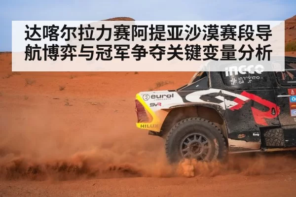 达喀尔拉力赛阿提亚沙漠赛段导航博弈与冠军争夺关键变量分析