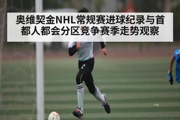 奥维契金NHL常规赛进球纪录与首都人都会分区竞争赛季走势观察